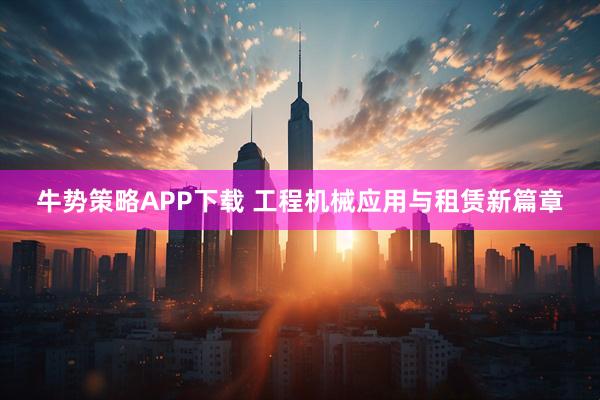 牛势策略APP下载 工程机械应用与租赁新篇章