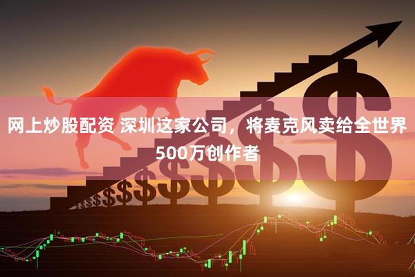 网上炒股配资 深圳这家公司，将麦克风卖给全世界500万创作者