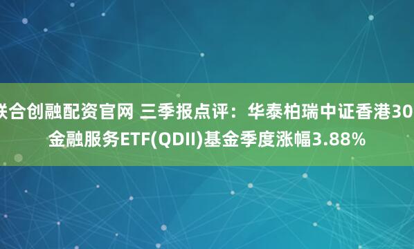 联合创融配资官网 三季报点评：华泰柏瑞中证香港300金融服务ETF(QDII)基金季度涨幅3.88%