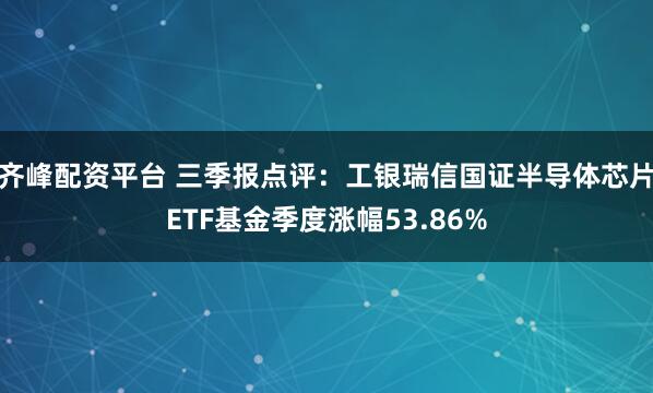 齐峰配资平台 三季报点评：工银瑞信国证半导体芯片ETF基金季度涨幅53.86%