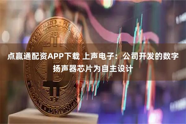 点赢通配资APP下载 上声电子：公司开发的数字扬声器芯片为自主设计