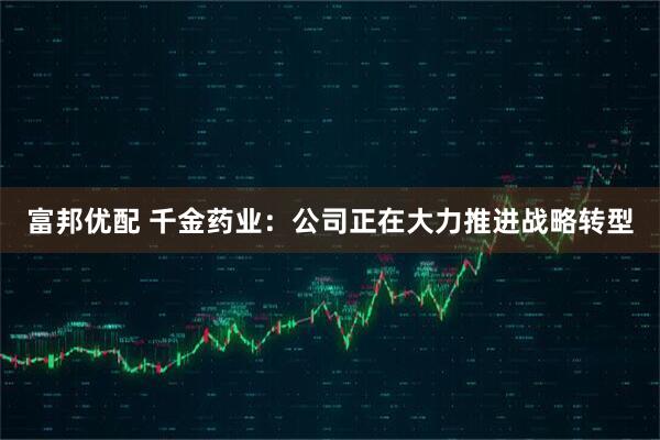 富邦优配 千金药业：公司正在大力推进战略转型