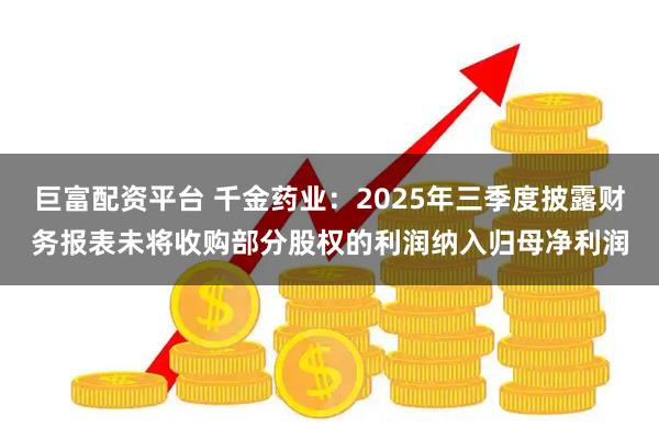 巨富配资平台 千金药业：2025年三季度披露财务报表未将收购部分股权的利润纳入归母净利润