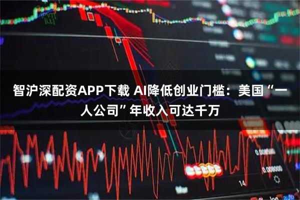 智沪深配资APP下载 AI降低创业门槛：美国“一人公司”年收入可达千万