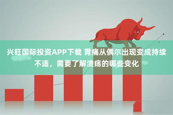 兴旺国际投资APP下载 胃痛从偶尔出现变成持续不适，需要了解溃疡的哪些变化