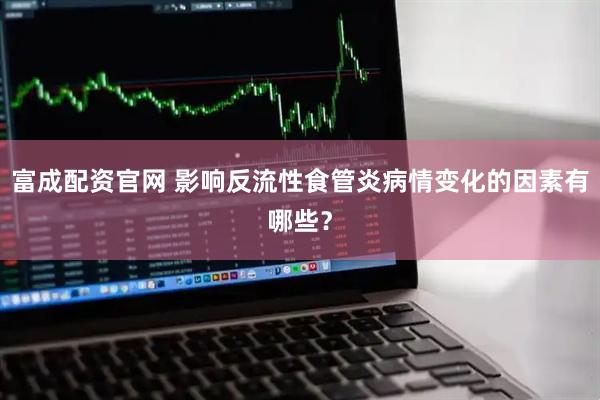 富成配资官网 影响反流性食管炎病情变化的因素有哪些？