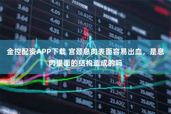 金控配资APP下载 宫颈息肉表面容易出血，是息肉里面的结构造成的吗